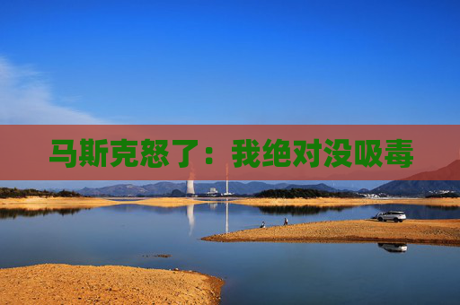 马斯克怒了：我绝对没吸毒