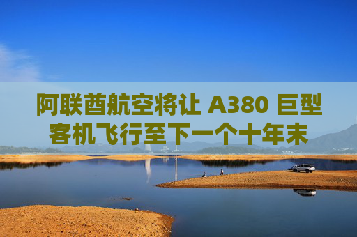 阿联酋航空将让 A380 巨型客机飞行至下一个十年末