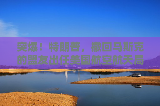 突爆！特朗普，撤回马斯克的盟友出任美国航空航天局局长提名！