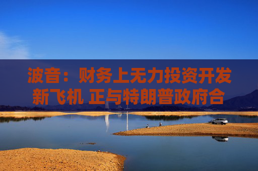 波音：财务上无力投资开发新飞机 正与特朗普政府合作