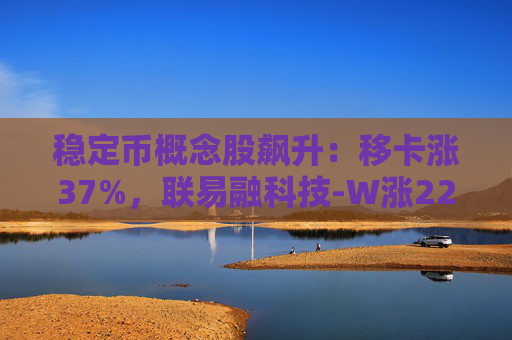 稳定币概念股飙升：移卡涨37%，联易融科技-W涨22%，众安在线涨11%