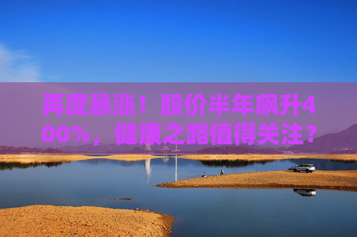再度暴涨！股价半年飙升400%，健康之路值得关注？