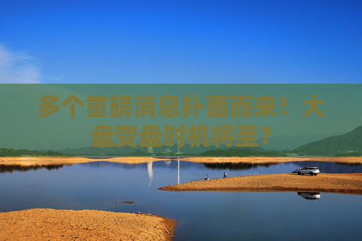 多个重磅消息扑面而来！大盘变盘时机将至？