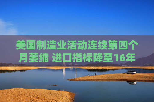 美国制造业活动连续第四个月萎缩 进口指标降至16年最低