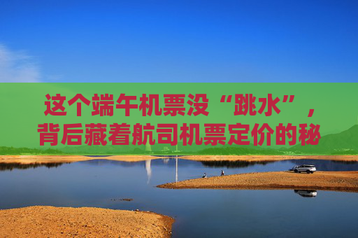 这个端午机票没“跳水”，背后藏着航司机票定价的秘密