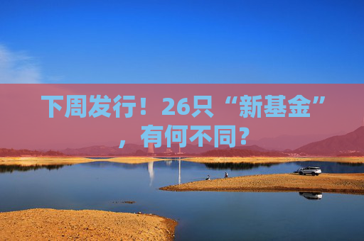 下周发行！26只“新基金”，有何不同？