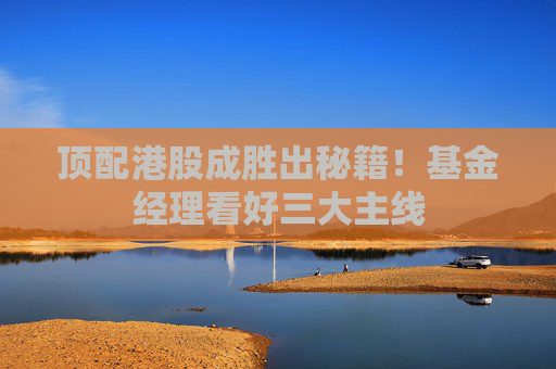 顶配港股成胜出秘籍！基金经理看好三大主线