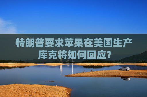 特朗普要求苹果在美国生产 库克将如何回应？
