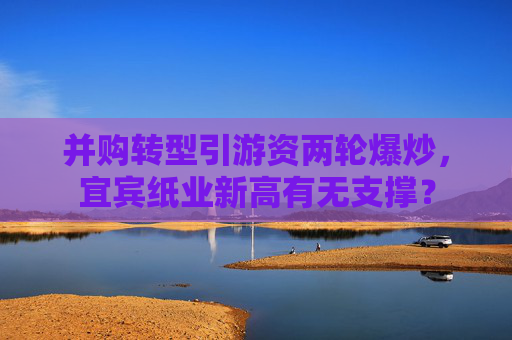 并购转型引游资两轮爆炒，宜宾纸业新高有无支撑？