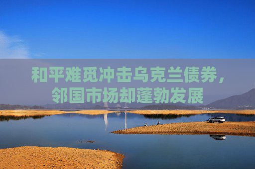 和平难觅冲击乌克兰债券，邻国市场却蓬勃发展
