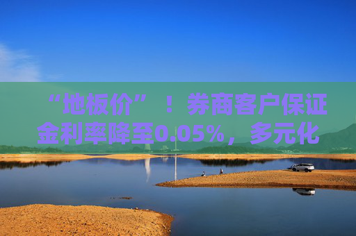 “地板价” ！券商客户保证金利率降至0.05%，多元化配置策略或将破局