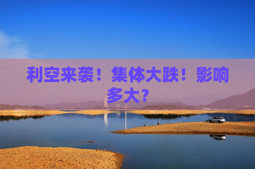 利空来袭！集体大跌！影响多大？