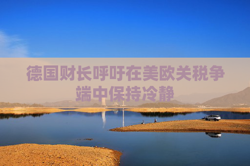 德国财长呼吁在美欧关税争端中保持冷静