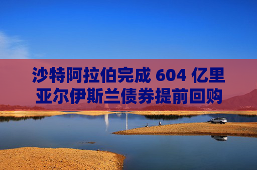 沙特阿拉伯完成 604 亿里亚尔伊斯兰债券提前回购