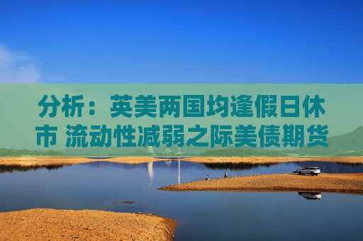 分析：英美两国均逢假日休市 流动性减弱之际美债期货料震荡