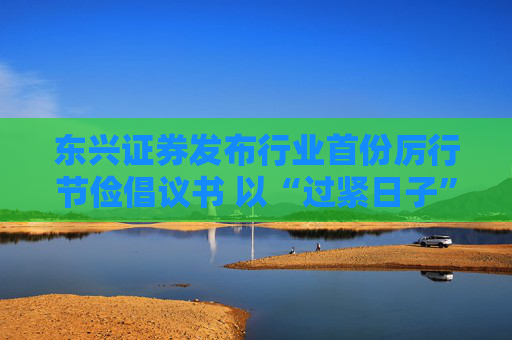 东兴证券发布行业首份厉行节俭倡议书 以“过紧日子”换“好日子”