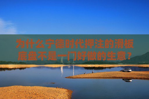 为什么宁德时代押注的滑板底盘不是一门好做的生意？  第1张