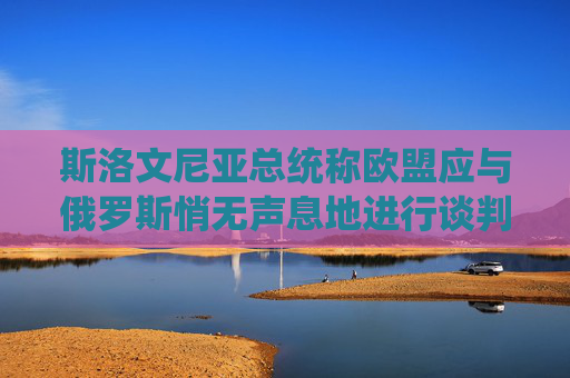 斯洛文尼亚总统称欧盟应与俄罗斯悄无声息地进行谈判  第1张