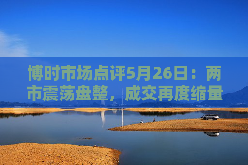 博时市场点评5月26日：两市震荡盘整，成交再度缩量