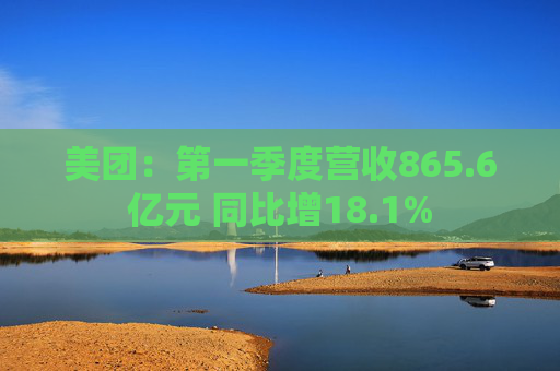 美团：第一季度营收865.6亿元 同比增18.1%  第1张