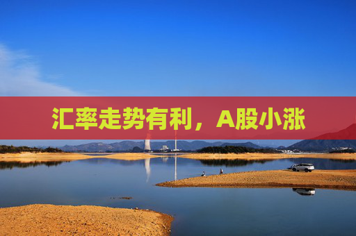 汇率走势有利，A股小涨
