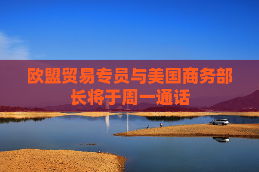 欧盟贸易专员与美国商务部长将于周一通话  第1张