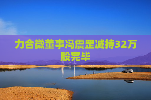 力合微董事冯震罡减持32万股完毕  第1张