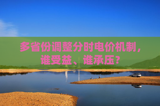多省份调整分时电价机制，谁受益、谁承压？