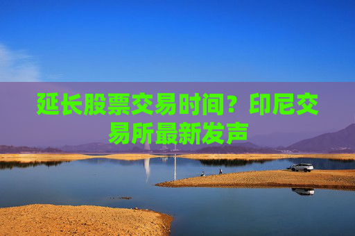 延长股票交易时间？印尼交易所最新发声