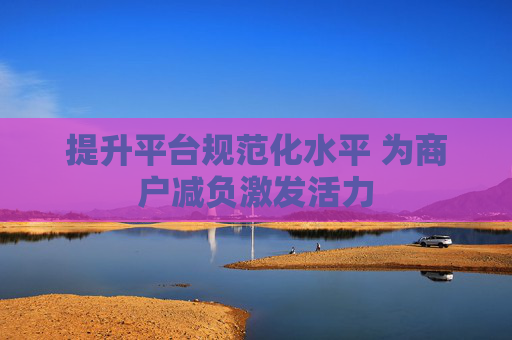 提升平台规范化水平 为商户减负激发活力