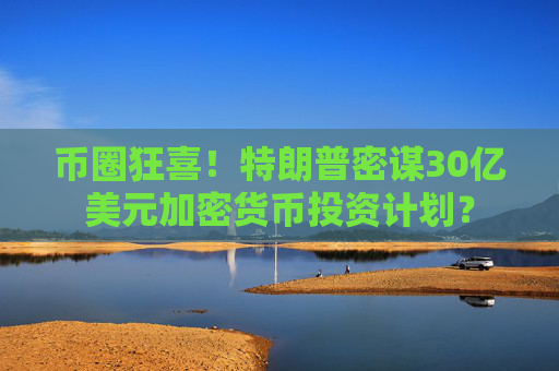 币圈狂喜！特朗普密谋30亿美元加密货币投资计划？