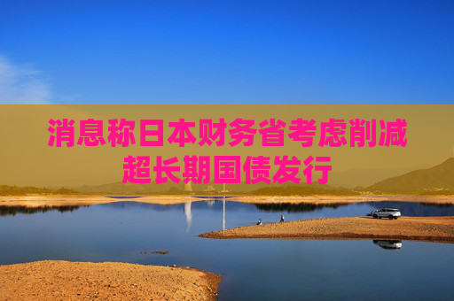消息称日本财务省考虑削减超长期国债发行