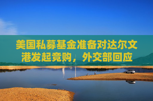 美国私募基金准备对达尔文港发起竞购，外交部回应