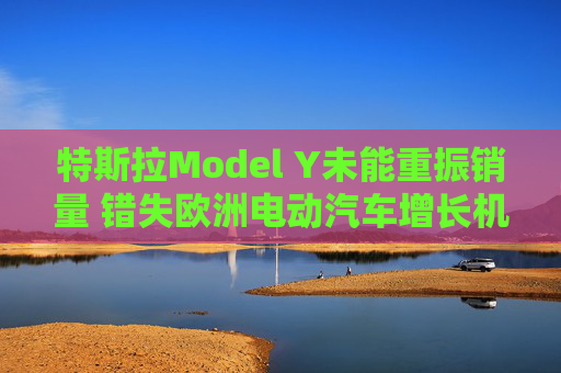 特斯拉Model Y未能重振销量 错失欧洲电动汽车增长机遇