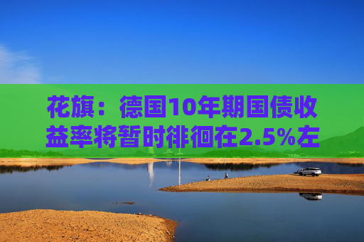 花旗：德国10年期国债收益率将暂时徘徊在2.5%左右
