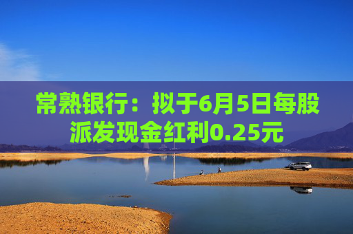 常熟银行：拟于6月5日每股派发现金红利0.25元