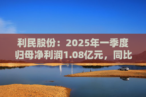 利民股份：2025年一季度归母净利润1.08亿元，同比增1373.23%，环比增258.51%