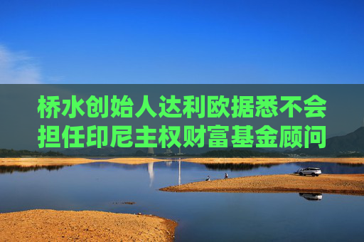 桥水创始人达利欧据悉不会担任印尼主权财富基金顾问