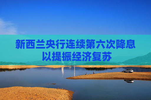 新西兰央行连续第六次降息 以提振经济复苏