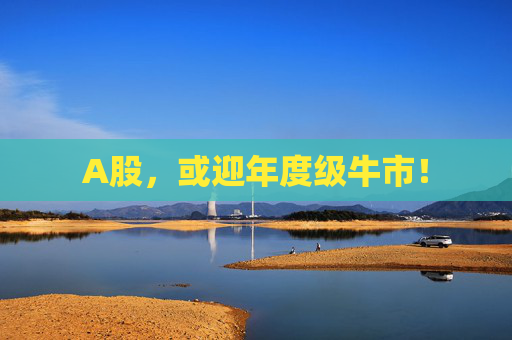 A股，或迎年度级牛市！