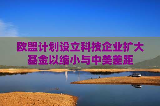 欧盟计划设立科技企业扩大基金以缩小与中美差距  第1张