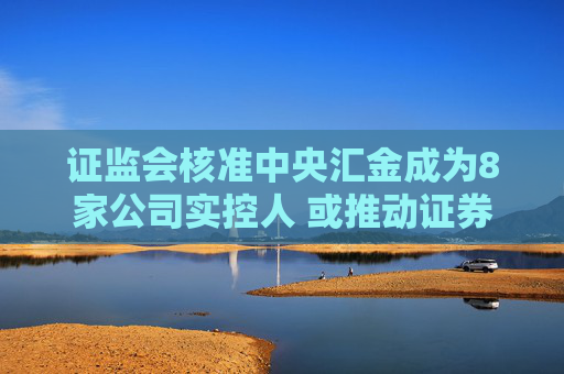 证监会核准中央汇金成为8家公司实控人 或推动证券业新一轮并购