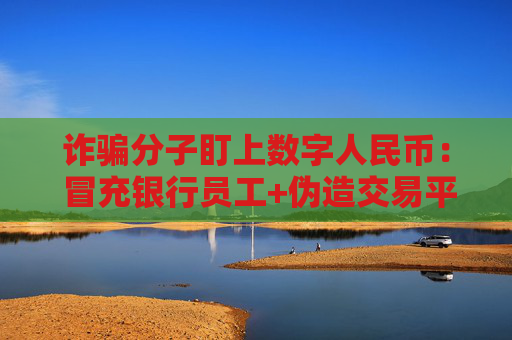 诈骗分子盯上数字人民币： 冒充银行员工+伪造交易平台…