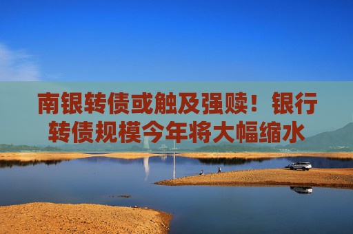 南银转债或触及强赎！银行转债规模今年将大幅缩水