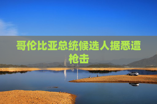 哥伦比亚总统候选人据悉遭枪击