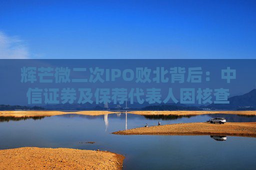 辉芒微二次IPO败北背后：中信证券及保荐代表人因核查失职遭监管措施