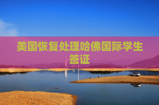 美国恢复处理哈佛国际学生签证