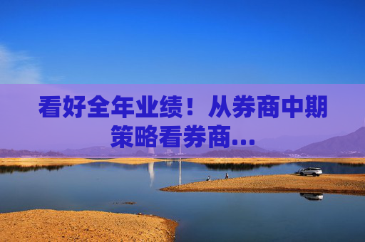 看好全年业绩！从券商中期策略看券商…
