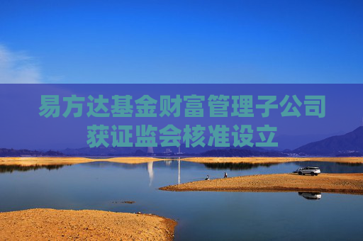易方达基金财富管理子公司获证监会核准设立