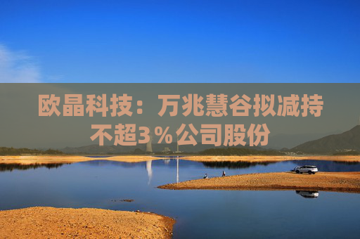 欧晶科技：万兆慧谷拟减持不超3％公司股份